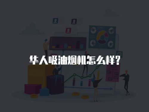 华人吸油烟机怎么样?