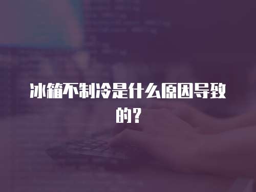 冰箱不制冷是什么原因导致的？