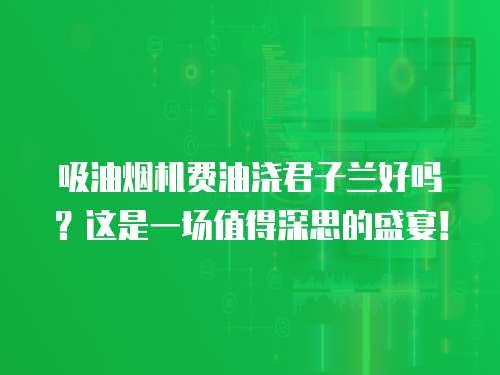 吸油烟机费油浇君子兰好吗?这是一场值得深思的盛宴! 吸油烟机费油浇君子兰好吗?这是一场值得深思的盛宴!