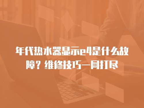 年代热水器显示e4是什么故障?维修技巧一网打尽 年代热水器显示e4是什么故障?维修技巧一网打尽