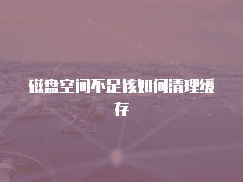 磁盘空间不足该如何清理缓存