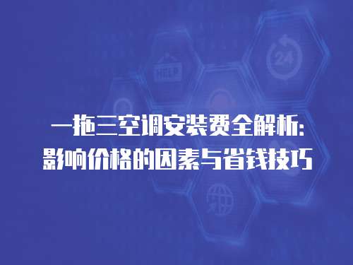 一拖三空调安装费全解析：影响价格的因素与省钱技巧