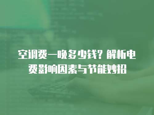 空调费一晚多少钱？解析电费影响因素与节能妙招