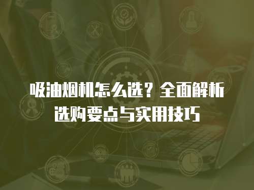 吸油烟机怎么选？全面解析选购要点与实用技巧