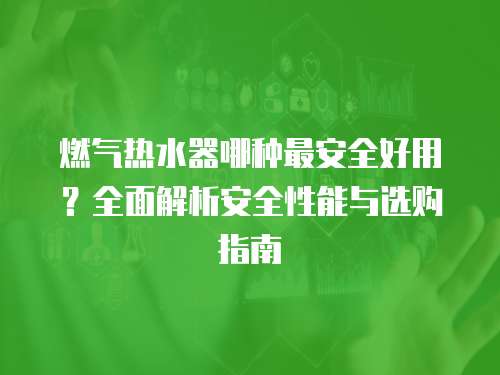 燃气热水器哪种最安全好用？全面解析安全性能与选购指南