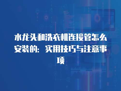 水龙头和洗衣机连接管怎么安装的：实用技巧与注意事项