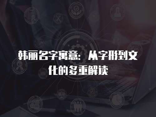 韩丽名字寓意：从字形到文化的多重解读