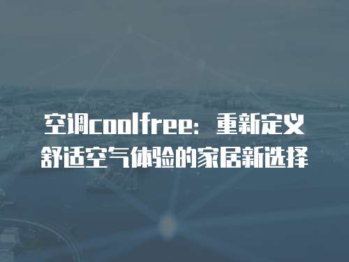 空调coolfree：重新定义舒适空气体验的家居新选择