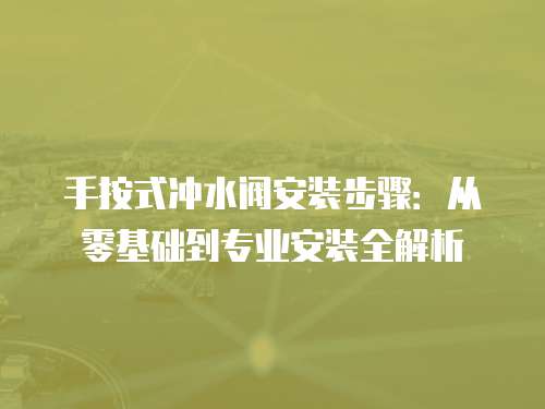 手按式冲水阀安装步骤：从零基础到专业安装全解析