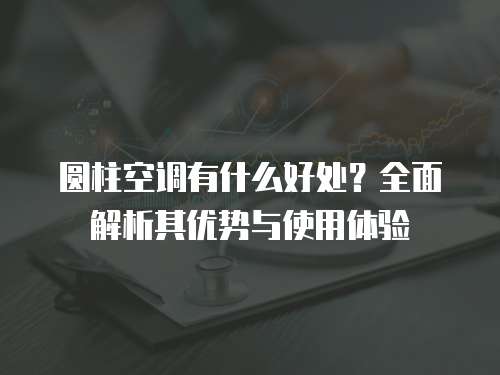 圆柱空调有什么好处？全面解析其优势与使用体验