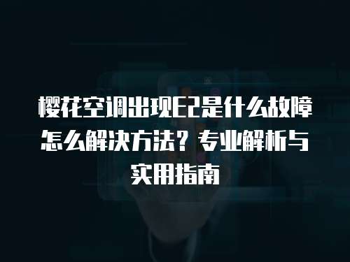 樱花空调出现E2是什么故障怎么解决方法?专业解析与实用指南 樱花空调出现E2是什么故障怎么解决方法?专业解析与实用指南