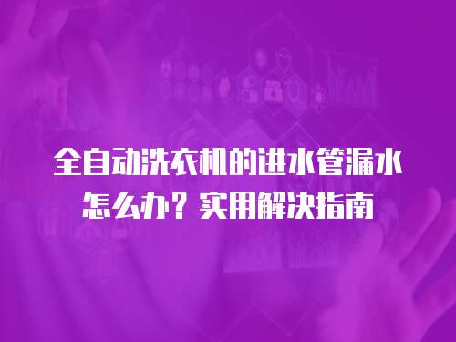 全自动洗衣机的进水管漏水怎么办？实用解决指南