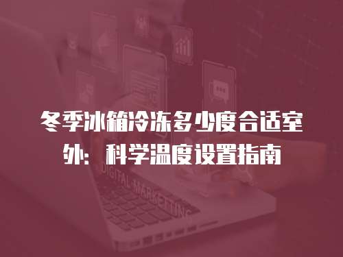 冬季冰箱冷冻多少度合适室外：科学温度设置指南