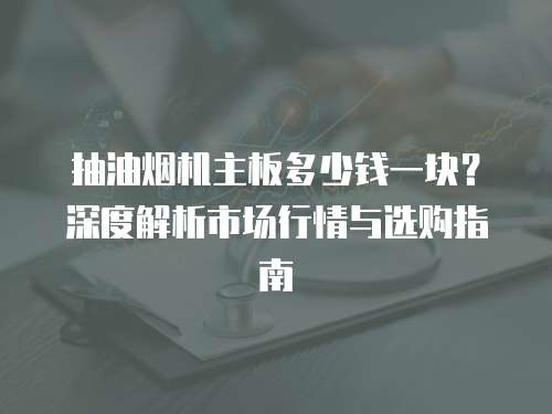 抽油烟机主板多少钱一块？深度解析市场行情与选购指南