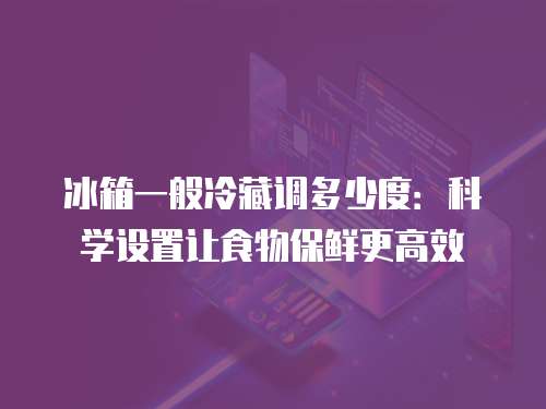 冰箱一般冷藏调多少度：科学设置让食物保鲜更高效