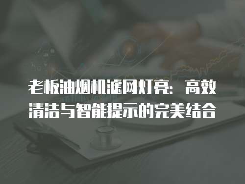 老板油烟机滤网灯亮：高效清洁与智能提示的完美结合