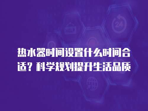 热水器时间设置什么时间合适？科学规划提升生活品质