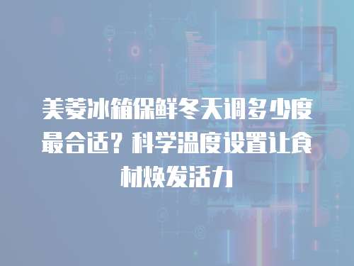 美菱冰箱保鲜冬天调多少度最合适？科学温度设置让食材焕发活力