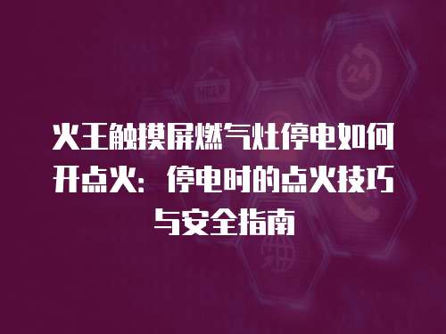 火王触摸屏燃气灶停电如何开点火：停电时的点火技巧与安全指南