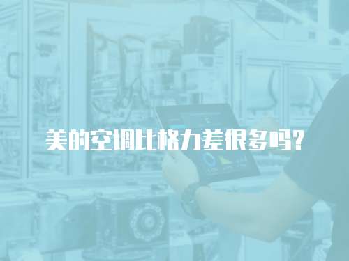 美的空调比格力差很多吗？