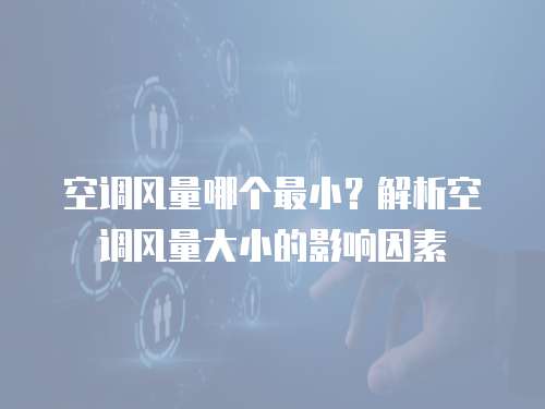空调风量哪个最小？解析空调风量大小的影响因素