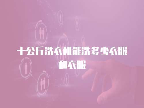 十公斤洗衣机能洗多少衣服和衣服