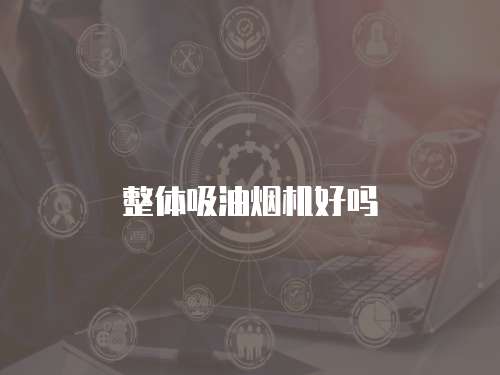 整体吸油烟机好吗 整体吸油烟机好吗