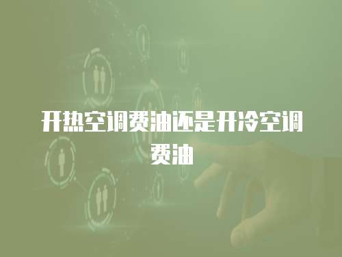 开热空调费油还是开冷空调费油 开热空调费油还是开冷空调费油