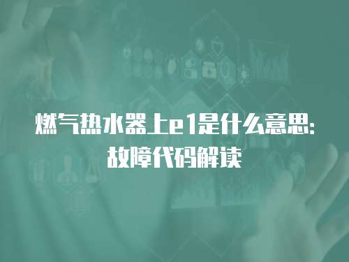 燃气热水器上e1是什么意思：故障代码解读